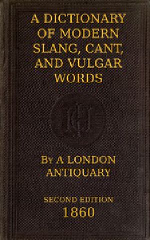 [Gutenberg 47018] • A Dictionary of Slang, Cant, and Vulgar Words / Used at the Present Day in the Streets of London; the Universities of Oxford and Cambridge; the Houses of Parliament; the Dens of St. Giles; and the Palaces of St. James.